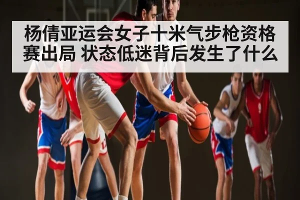 杨倩亚运会女子十米气步枪资格赛出局 状态低迷背后发生了什么(kaiyun sports)